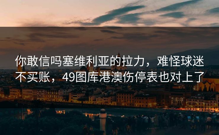 你敢信吗塞维利亚的拉力，难怪球迷不买账，49图库港澳伤停表也对上了