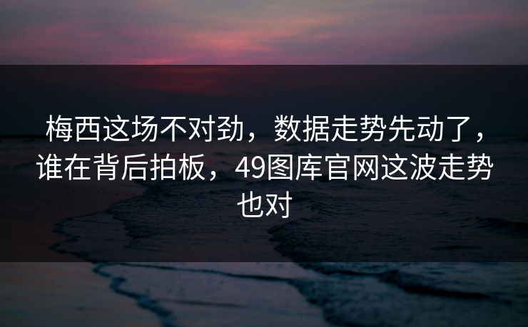 梅西这场不对劲，数据走势先动了，谁在背后拍板，49图库官网这波走势也对