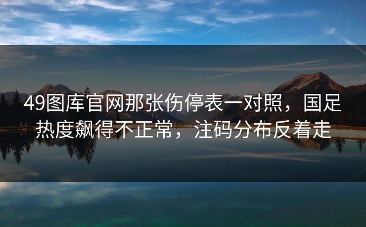 49图库官网那张伤停表一对照,国足热度飙得不正常,注码分布反着走 49图库官网那张伤停表一对照,国足热度飙得不正常,注码分布反着走